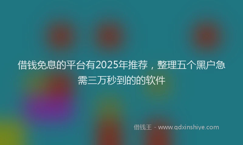 借钱免息的平台有2025年推荐，整理五个黑户急需三万秒到的的软件