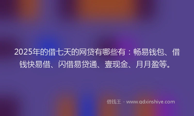 2025年的借七天的网贷有哪些有：畅易钱包、借钱快易借、闪借易贷通、壹现金、月月盈等。