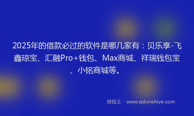 2025年的借款必过的软件是哪几家有：贝乐享-飞鑫琼宝、汇融Pro+钱包、Max商城、祥瑞钱包宝、小铭商城等。