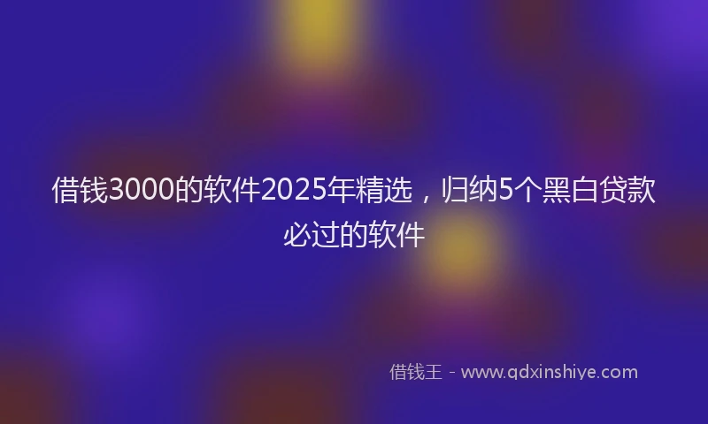 借钱3000的软件2025年精选，归纳5个黑白贷款必过的软件