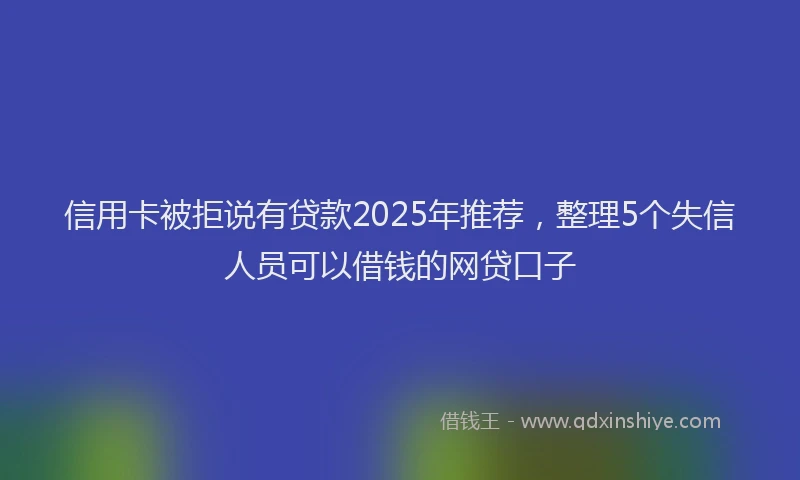 信用卡被拒说有贷款2025年推荐，整理5个失信人员可以借钱的网贷口子