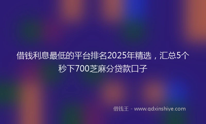 借钱利息最低的平台排名2025年精选，汇总5个秒下700芝麻分贷款口子