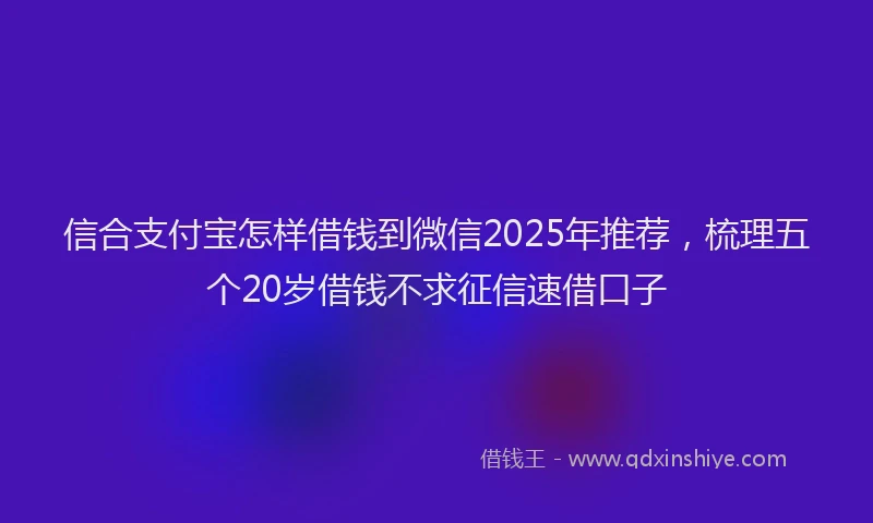 信合支付宝怎样借钱到微信2025年推荐，梳理五个20岁借钱不求征信速借口子