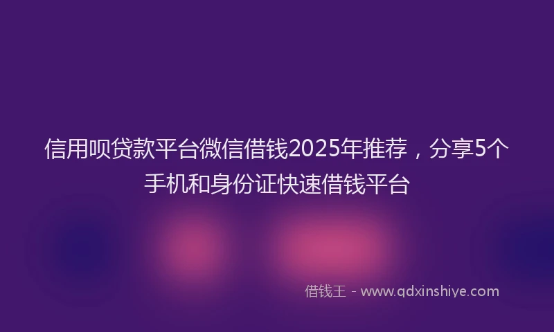 信用呗贷款平台微信借钱2025年推荐，分享5个手机和身份证快速借钱平台