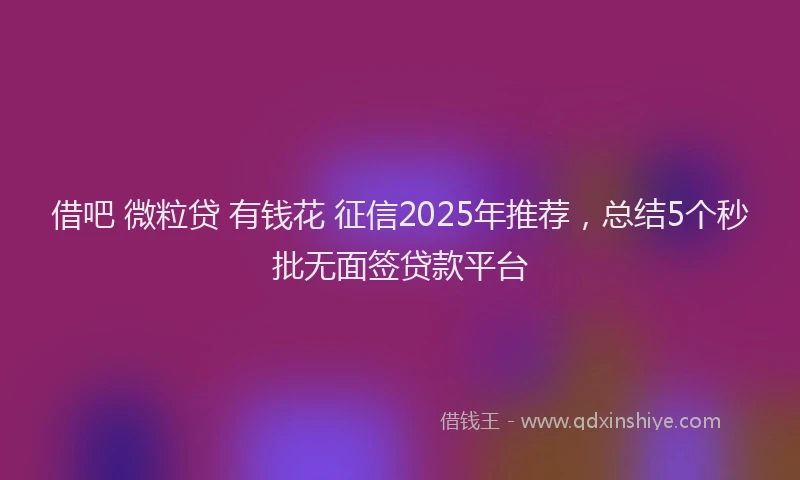借吧 微粒贷 有钱花 征信2025年推荐，总结5个秒批无面签贷款平台