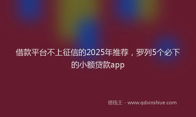 借款平台不上征信的2025年推荐，罗列5个必下的小额贷款app