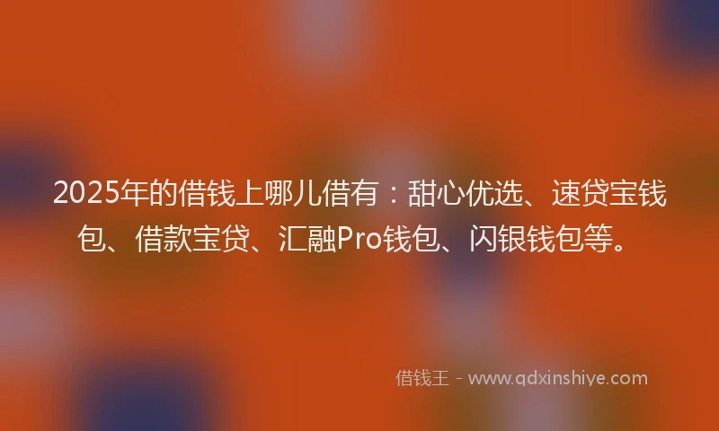 2025年的借钱上哪儿借有：甜心优选、速贷宝钱包、借款宝贷、汇融Pro钱包、闪银钱包等。