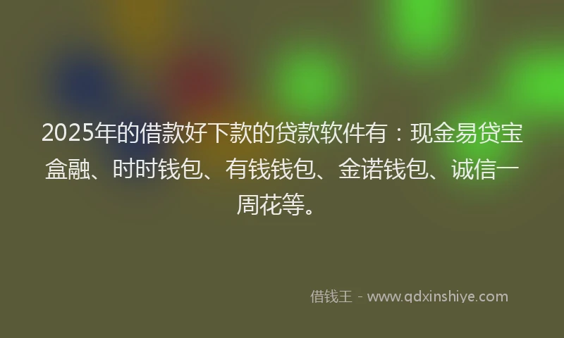 2025年的借款好下款的贷款软件有：现金易贷宝盒融、时时钱包、有钱钱包、金诺钱包、诚信一周花等。