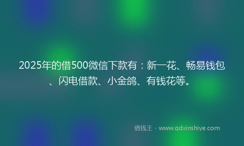 2025年的借500微信下款有：新一花、畅易钱包、闪电借款、小金鸽、有钱花等。