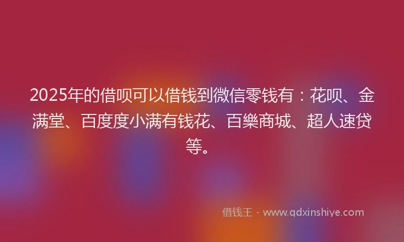 2025年的借呗可以借钱到微信零钱有：花呗、金满堂、百度度小满有钱花、百樂商城、超人速贷等。