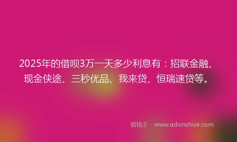 2025年的借呗3万一天多少利息有：招联金融、现金侠途、三秒优品、我来贷、恒瑞速贷等。