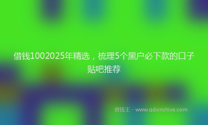 借钱1002025年精选，梳理5个黑户必下款的口子贴吧推荐