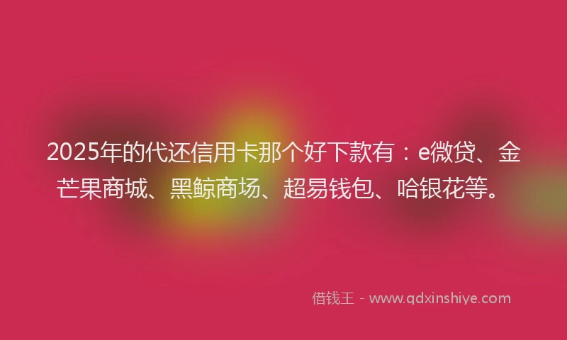 2025年的代还信用卡那个好下款有：e微贷、金芒果商城、黑鲸商场、超易钱包、哈银花等。