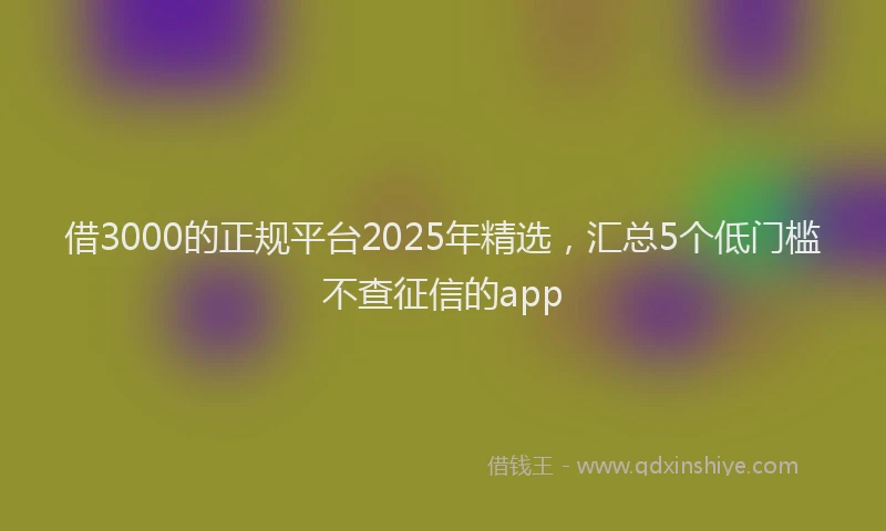 借3000的正规平台2025年精选，汇总5个低门槛不查征信的app
