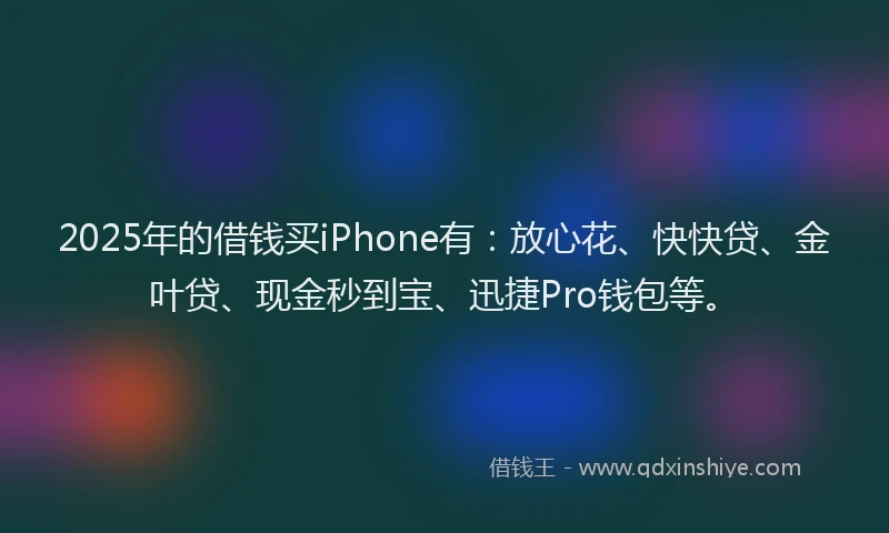 2025年的借钱买iPhone有：放心花、快快贷、金叶贷、现金秒到宝、迅捷Pro钱包等。
