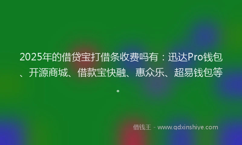 2025年的借贷宝打借条收费吗有：迅达Pro钱包、开源商城、借款宝快融、惠众乐、超易钱包等。