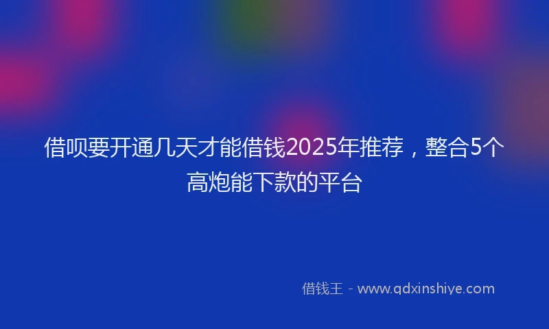 借呗要开通几天才能借钱2025年推荐，整合5个高炮能下款的平台