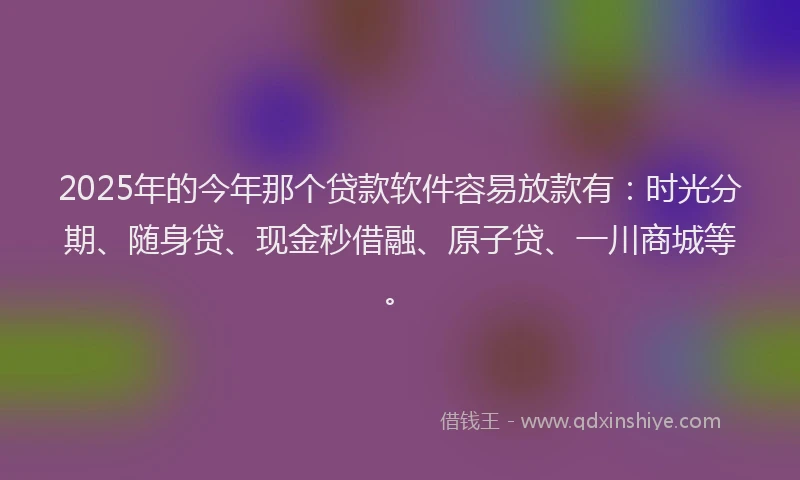 2025年的今年那个贷款软件容易放款有：时光分期、随身贷、现金秒借融、原子贷、一川商城等。