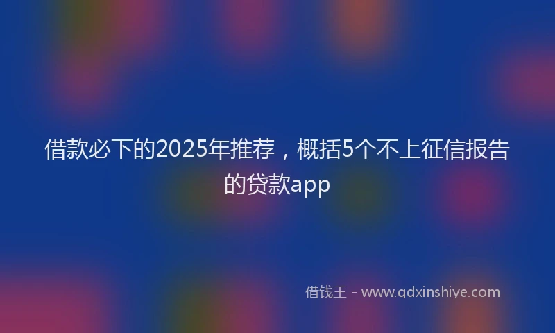 借款必下的2025年推荐，概括5个不上征信报告的贷款app