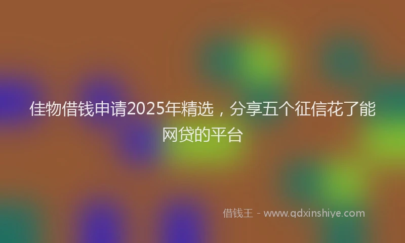 佳物借钱申请2025年精选，分享五个征信花了能网贷的平台