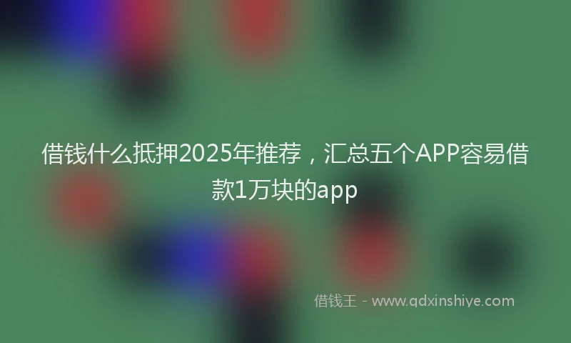 借钱什么抵押2025年推荐，汇总五个APP容易借款1万块的app