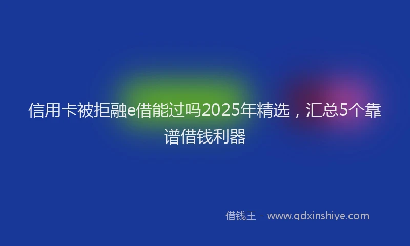 信用卡被拒融e借能过吗2025年精选，汇总5个靠谱借钱利器