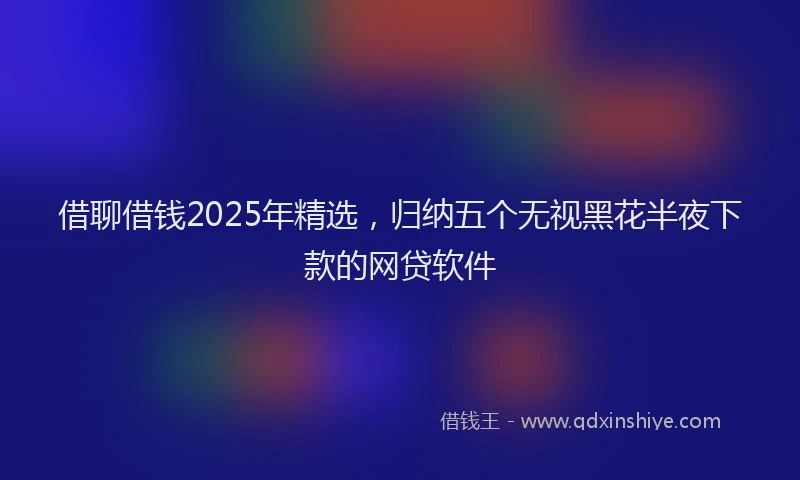 借聊借钱2025年精选，归纳五个无视黑花半夜下款的网贷软件