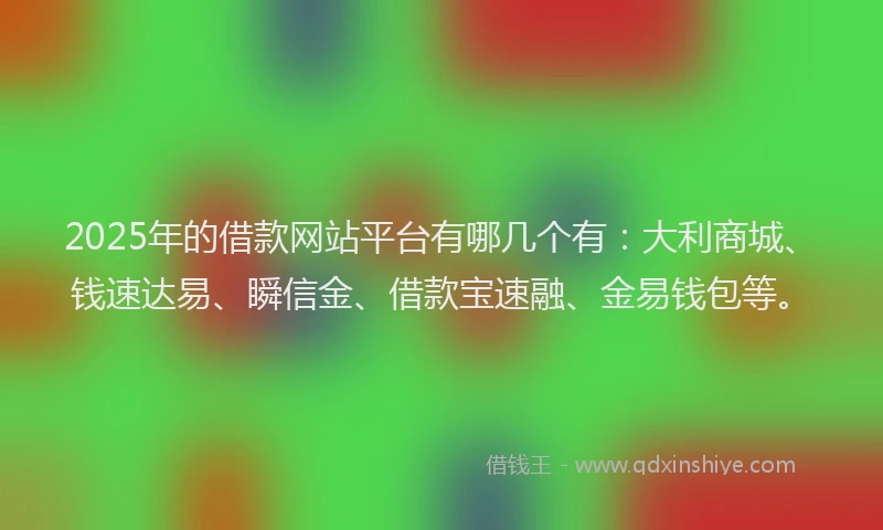 2025年的借款网站平台有哪几个有：大利商城、钱速达易、瞬信金、借款宝速融、金易钱包等。