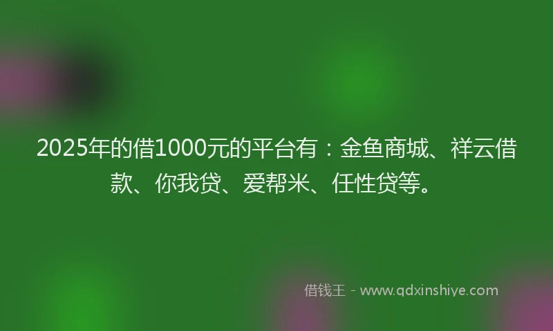 2025年的借1000元的平台有：金鱼商城、祥云借款、你我贷、爱帮米、任性贷等。