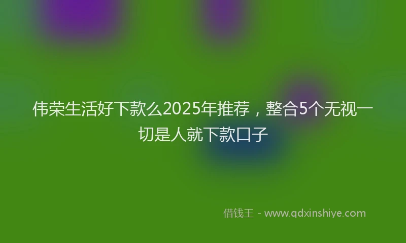 伟荣生活好下款么2025年推荐，整合5个无视一切是人就下款口子
