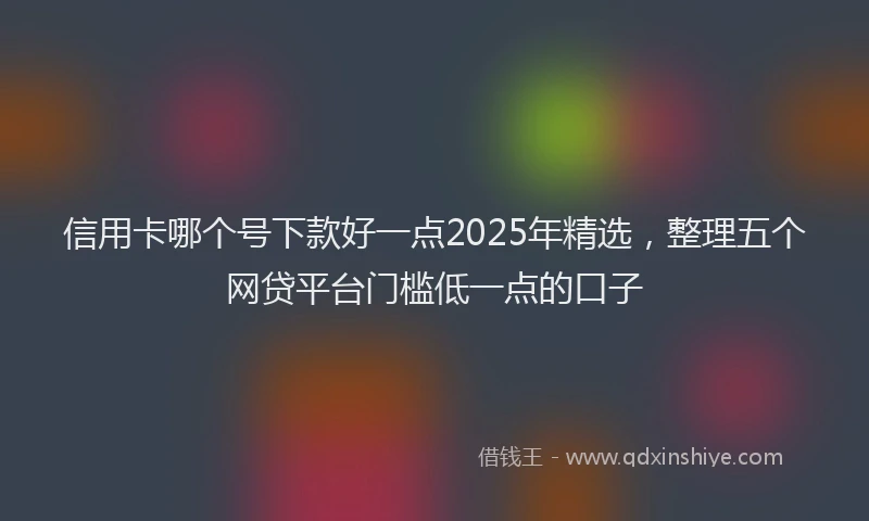 信用卡哪个号下款好一点2025年精选，整理五个网贷平台门槛低一点的口子