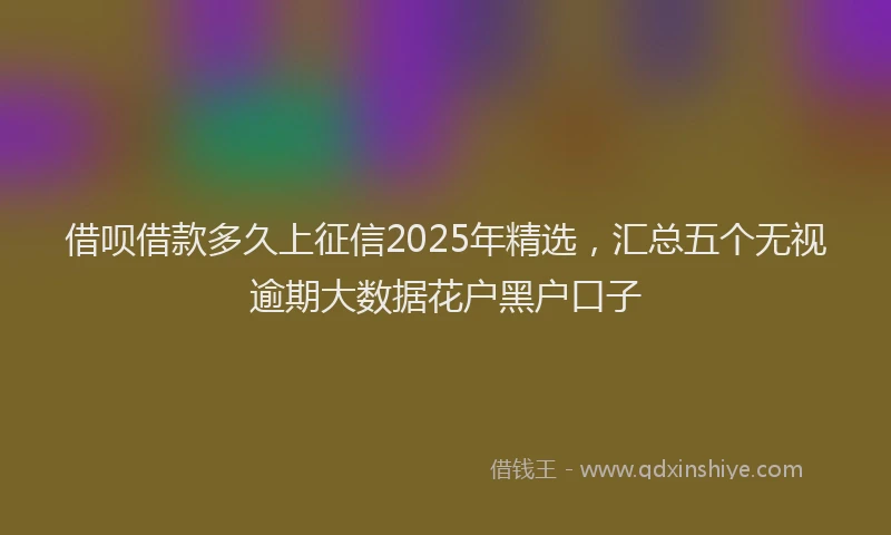 借呗借款多久上征信2025年精选，汇总五个无视逾期大数据花户黑户口子