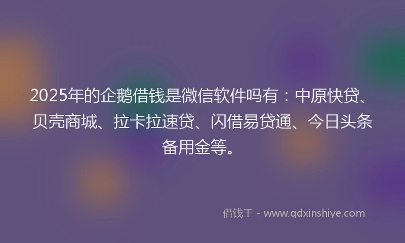 2025年的企鹅借钱是微信软件吗有：中原快贷、贝壳商城、拉卡拉速贷、闪借易贷通、今日头条备用金等。