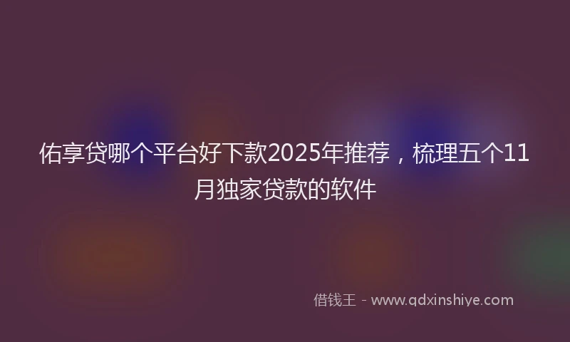 佑享贷哪个平台好下款2025年推荐，梳理五个11月独家贷款的软件