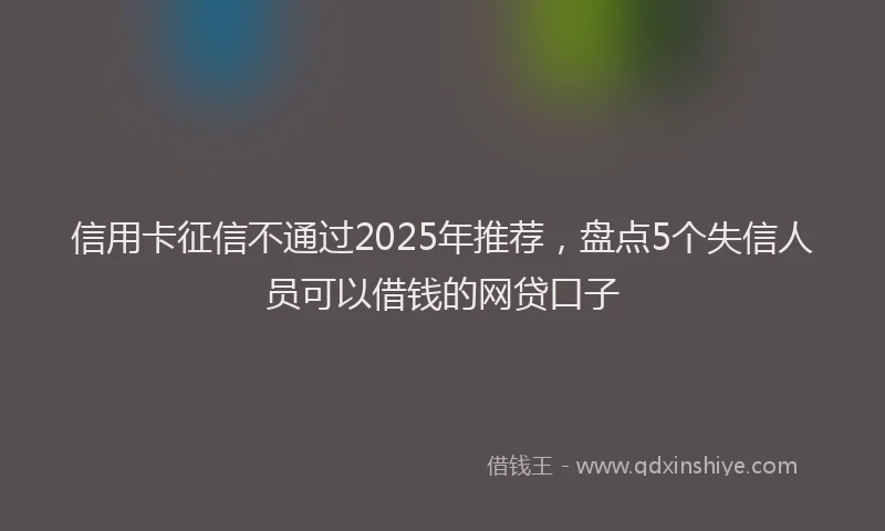 信用卡征信不通过2025年推荐，盘点5个失信人员可以借钱的网贷口子