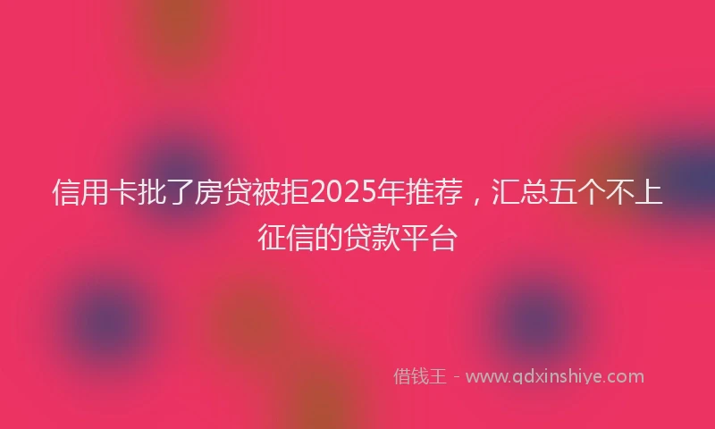 信用卡批了房贷被拒2025年推荐，汇总五个不上征信的贷款平台