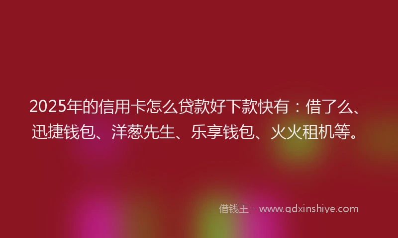 2025年的信用卡怎么贷款好下款快有：借了么、迅捷钱包、洋葱先生、乐享钱包、火火租机等。