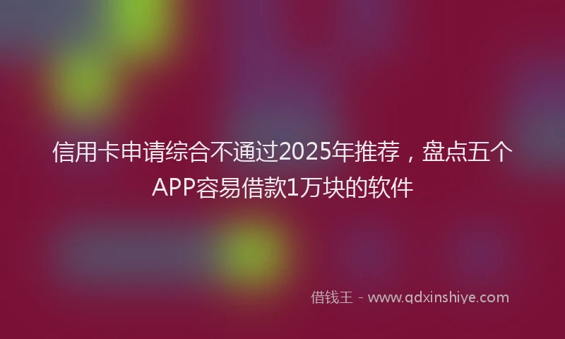 信用卡申请综合不通过2025年推荐，盘点五个APP容易借款1万块的软件