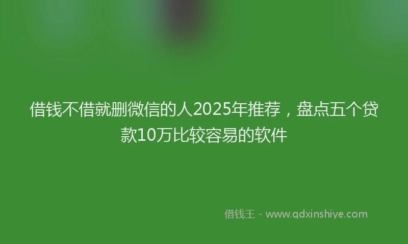 借钱不借就删微信的人2025年推荐，盘点五个贷款10万比较容易的软件