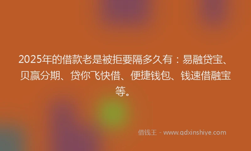 2025年的借款老是被拒要隔多久有：易融贷宝、贝赢分期、贷你飞快借、便捷钱包、钱速借融宝等。