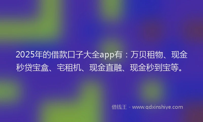 2025年的借款口子大全app有：万贝租物、现金秒贷宝盒、宅租机、现金直融、现金秒到宝等。