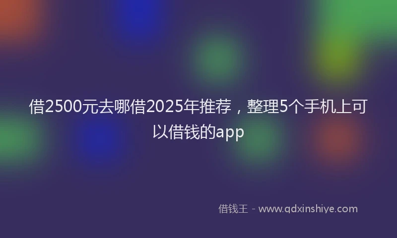 借2500元去哪借2025年推荐，整理5个手机上可以借钱的app