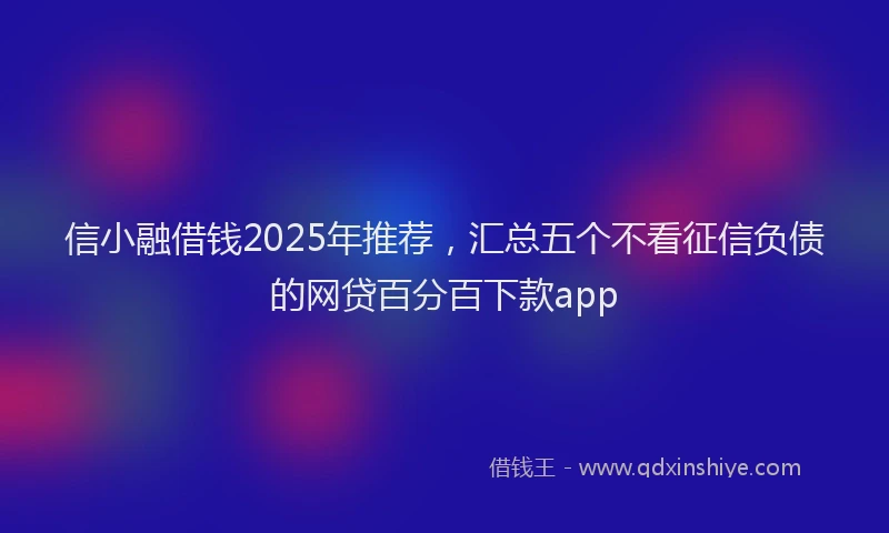 信小融借钱2025年推荐，汇总五个不看征信负债的网贷百分百下款app