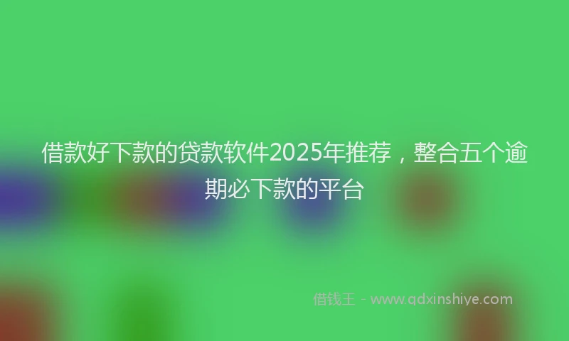 借款好下款的贷款软件2025年推荐，整合五个逾期必下款的平台