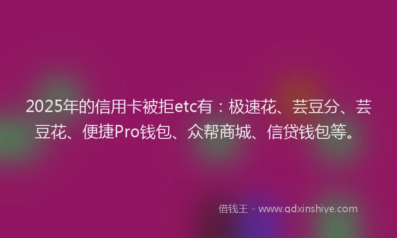 2025年的信用卡被拒etc有：极速花、芸豆分、芸豆花、便捷Pro钱包、众帮商城、信贷钱包等。