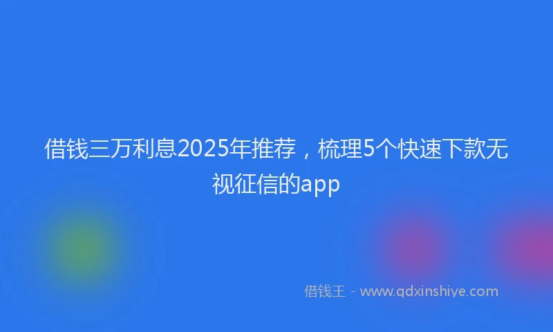 借钱三万利息2025年推荐，梳理5个快速下款无视征信的app