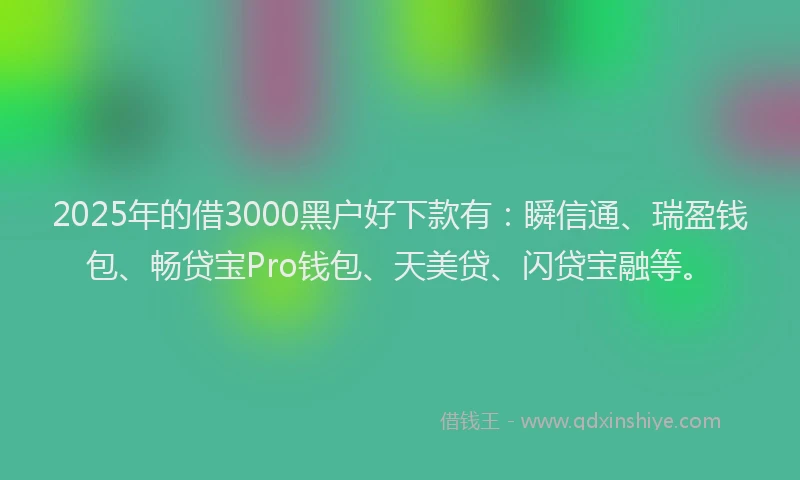 2025年的借3000黑户好下款有：瞬信通、瑞盈钱包、畅贷宝Pro钱包、天美贷、闪贷宝融等。