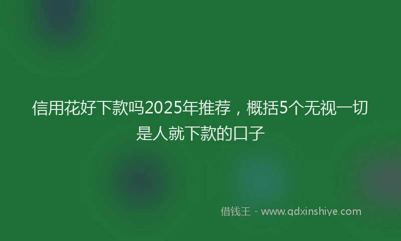 信用花好下款吗2025年推荐，概括5个无视一切是人就下款的口子
