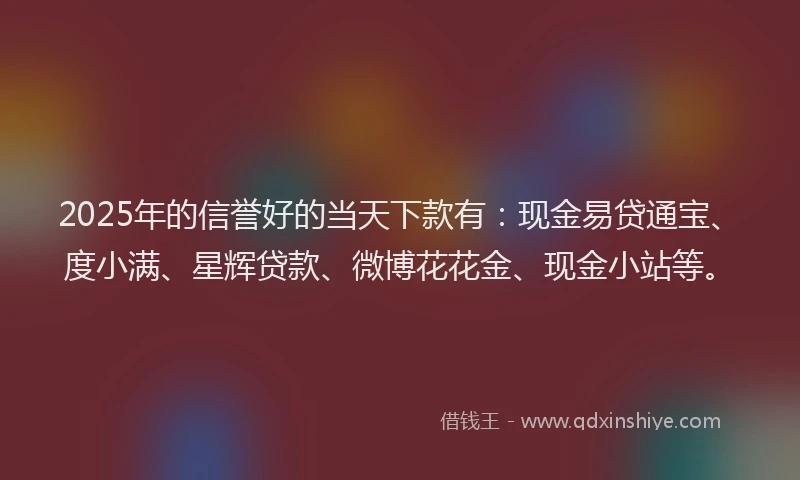 2025年的信誉好的当天下款有：现金易贷通宝、度小满、星辉贷款、微博花花金、现金小站等。