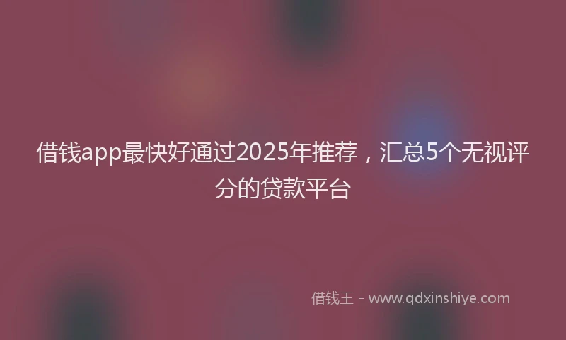 借钱app最快好通过2025年推荐，汇总5个无视评分的贷款平台